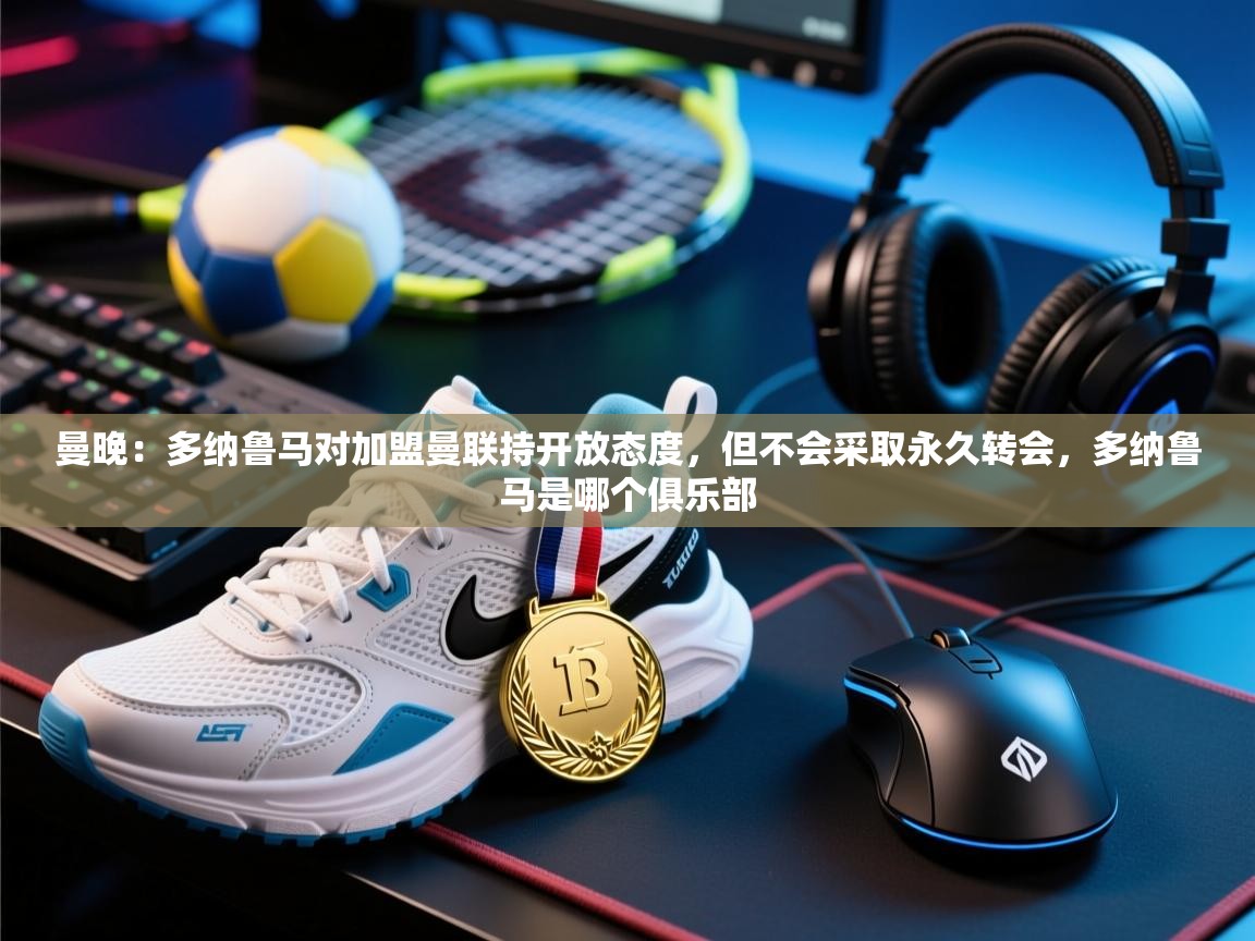 曼晚:多纳鲁马对加盟曼联持开放态度,但不会采取永久转会,多纳鲁马是哪个俱乐部 第2张