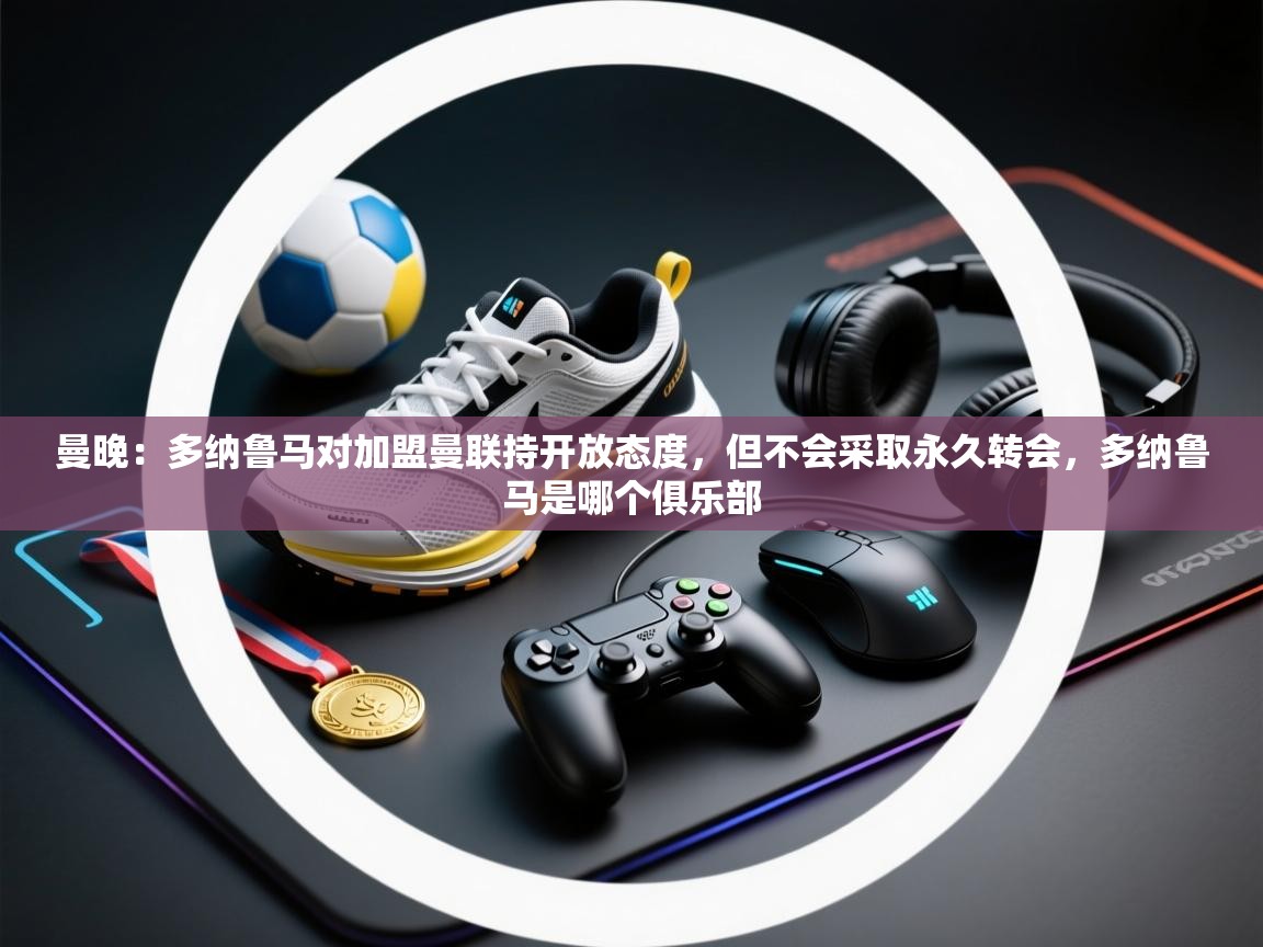 曼晚:多纳鲁马对加盟曼联持开放态度,但不会采取永久转会,多纳鲁马是哪个俱乐部 第1张