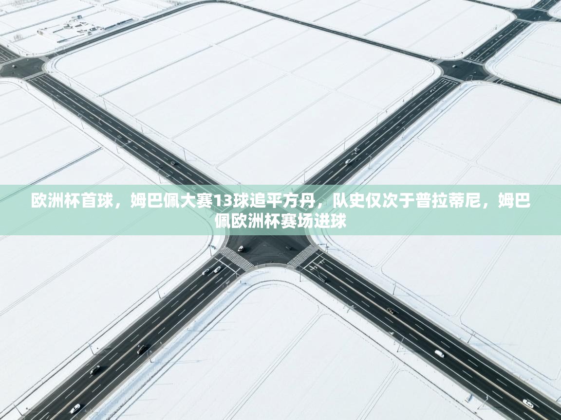 欧洲杯首球,姆巴佩大赛13球追平方丹,队史仅次于普拉蒂尼,姆巴佩欧洲杯赛场进球 第1张