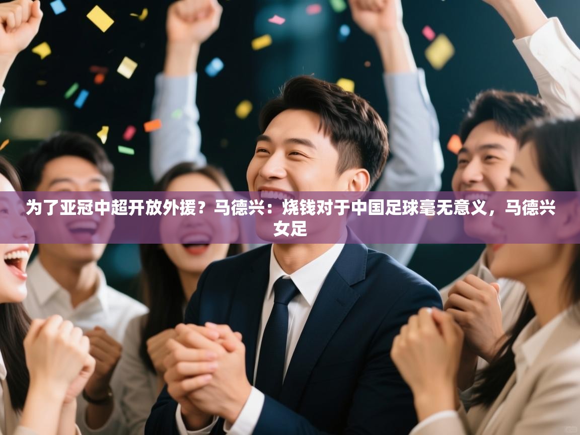 为了亚冠中超开放外援?马德兴:烧钱对于中国足球毫无意义,马德兴女足 第1张
