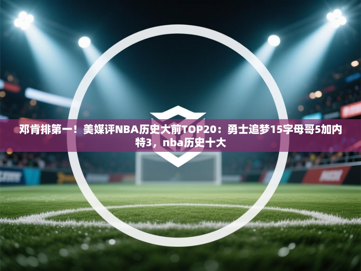 邓肯排第一！美媒评NBA历史大前TOP20：勇士追梦15字母哥5加内特3，nba历史十大