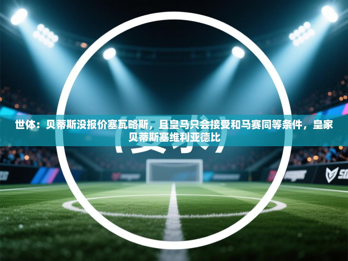 世体:贝蒂斯没报价塞瓦略斯,且皇马只会接受和马赛同等条件,皇家贝蒂斯塞维利亚德比 第1张