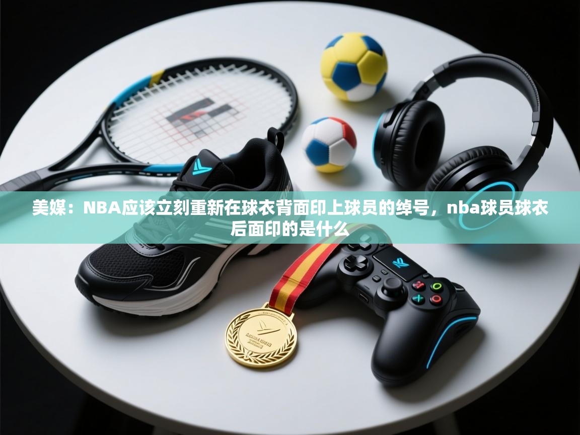 美媒：NBA应该立刻重新在球衣背面印上球员的绰号，nba球员球衣后面印的是什么  第1张