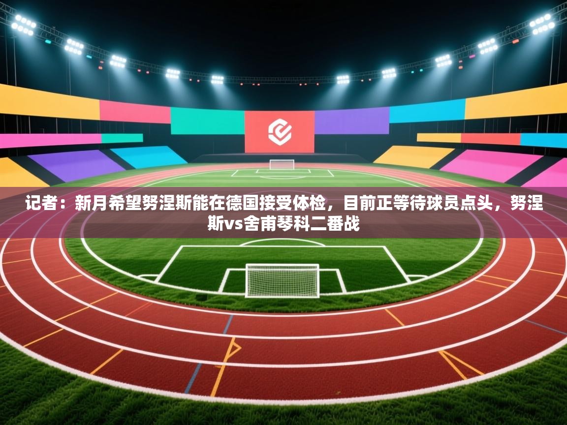 记者：新月希望努涅斯能在德国接受体检，目前正等待球员点头，努涅斯vs舍甫琴科二番战