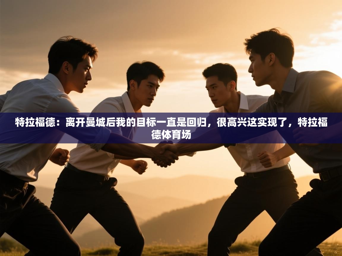 特拉福德：离开曼城后我的目标一直是回归，很高兴这实现了，特拉福德体育场  第1张