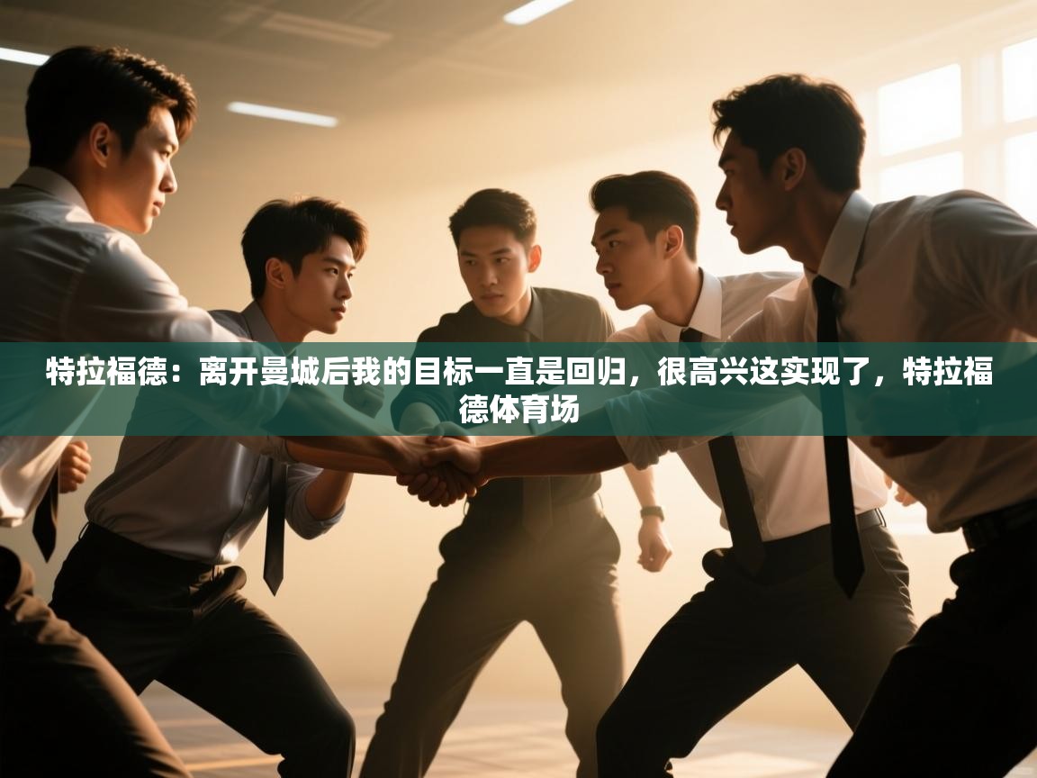 特拉福德：离开曼城后我的目标一直是回归，很高兴这实现了，特拉福德体育场  第2张