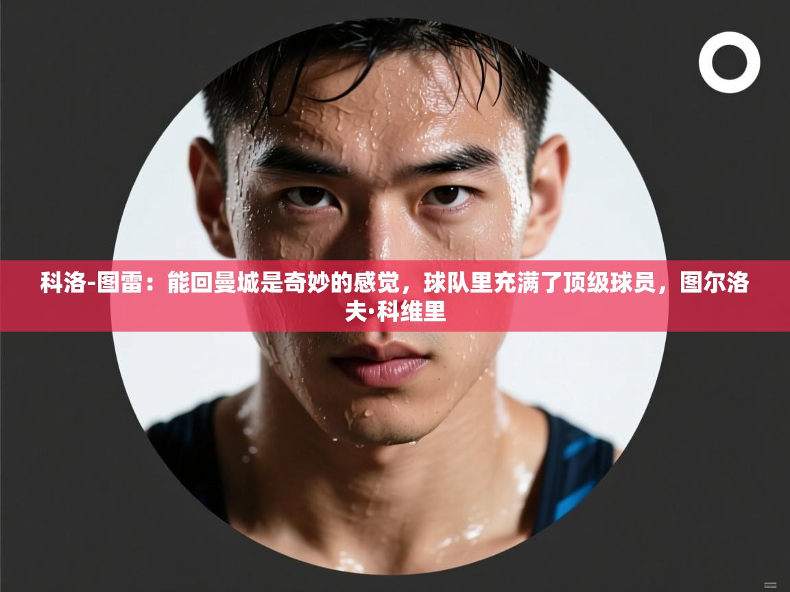 科洛-图雷：能回曼城是奇妙的感觉，球队里充满了顶级球员，图尔洛夫·科维里  第2张