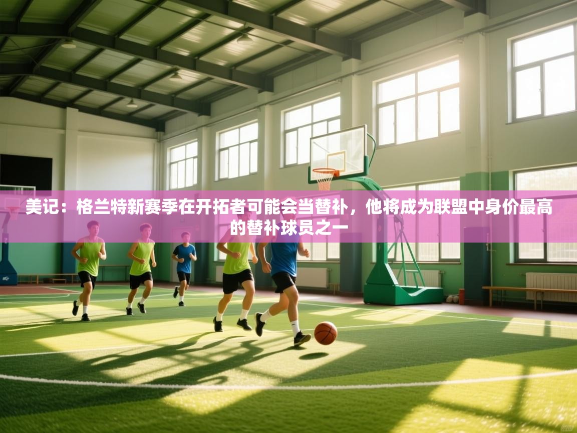 美记：格兰特新赛季在开拓者可能会当替补，他将成为联盟中身价最高的替补球员之一  第2张