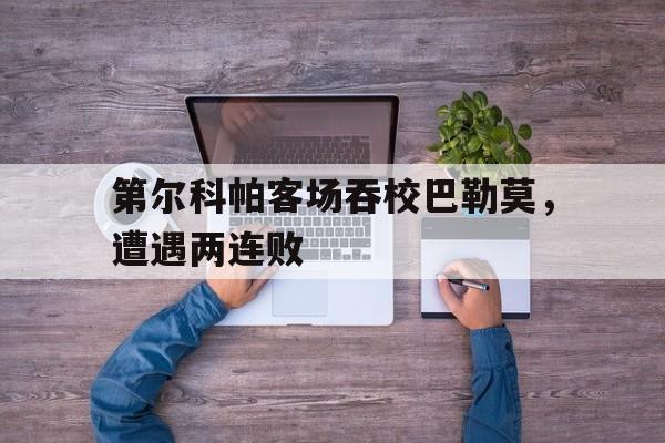 江南体育app下载入口-第尔科帕客场吞校巴勒莫，遭遇两连败